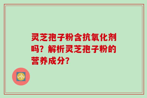 灵芝孢子粉含抗氧化剂吗？解析灵芝孢子粉的营养成分？