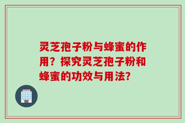 灵芝孢子粉与蜂蜜的作用？探究灵芝孢子粉和蜂蜜的功效与用法？