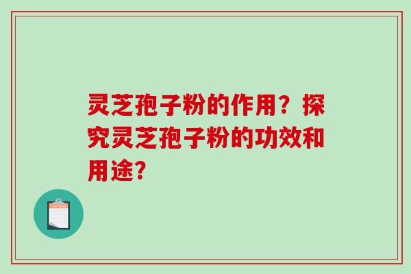 灵芝孢子粉的作用？探究灵芝孢子粉的功效和用途？