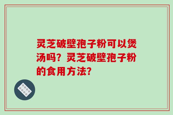 灵芝破壁孢子粉可以煲汤吗？灵芝破壁孢子粉的食用方法？