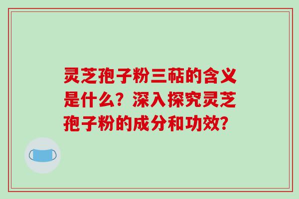 灵芝孢子粉三萜的含义是什么？深入探究灵芝孢子粉的成分和功效？