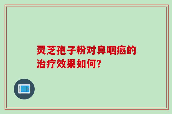 灵芝孢子粉对鼻咽癌的治疗效果如何？