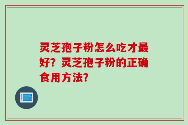 灵芝孢子粉怎么吃才最好？灵芝孢子粉的正确食用方法？