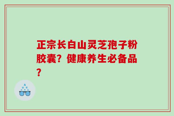 正宗长白山灵芝孢子粉胶囊？健康养生必备品？