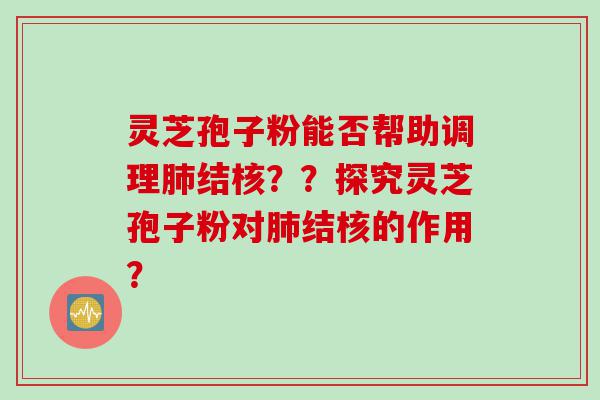 灵芝孢子粉能否帮助调理肺结核？？探究灵芝孢子粉对肺结核的作用？