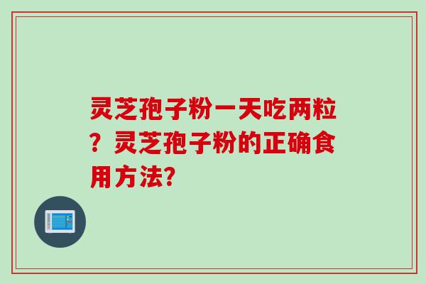 灵芝孢子粉一天吃两粒？灵芝孢子粉的正确食用方法？
