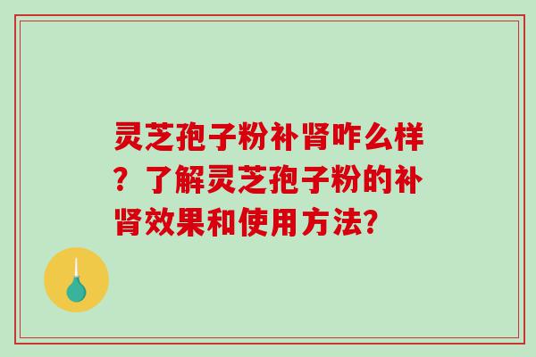 灵芝孢子粉补肾咋么样？了解灵芝孢子粉的补肾效果和使用方法？