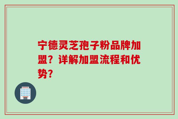 宁德灵芝孢子粉品牌加盟？详解加盟流程和优势？