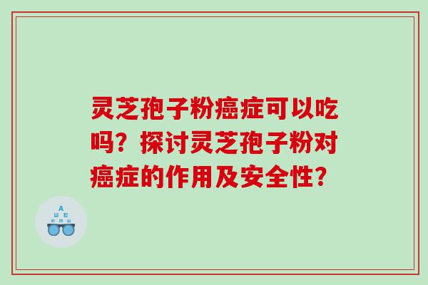灵芝孢子粉症可以吃吗？探讨灵芝孢子粉对症的作用及安全性？