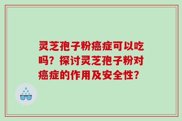 灵芝孢子粉癌症可以吃吗？探讨灵芝孢子粉对癌症的作用及安全性？