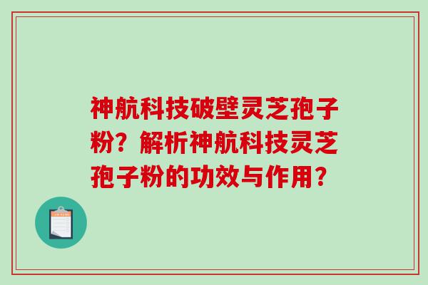 神航科技破壁灵芝孢子粉？解析神航科技灵芝孢子粉的功效与作用？