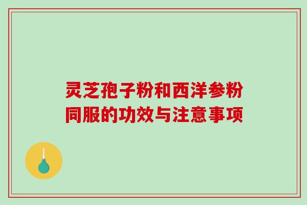 灵芝孢子粉和西洋参粉同服的功效与注意事项