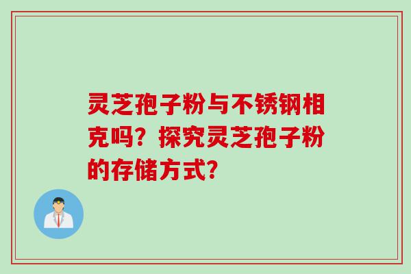 灵芝孢子粉与不锈钢相克吗？探究灵芝孢子粉的存储方式？