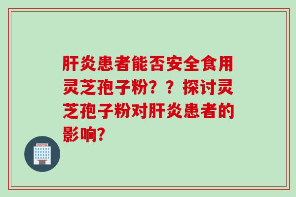 患者能否安全食用灵芝孢子粉？？探讨灵芝孢子粉对患者的影响？