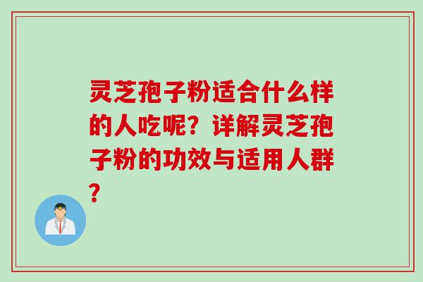 灵芝孢子粉适合什么样的人吃呢？详解灵芝孢子粉的功效与适用人群？