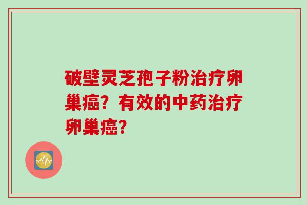 破壁灵芝孢子粉治疗卵巢癌？有效的中药治疗卵巢癌？
