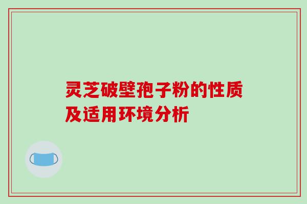 灵芝破壁孢子粉的性质及适用环境分析