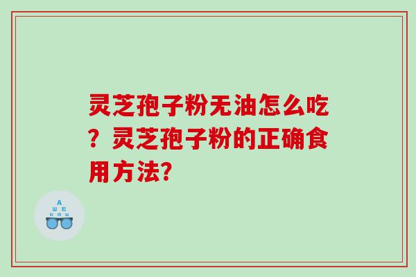 灵芝孢子粉无油怎么吃?灵芝孢子粉的正确食用方法? 灵芝孢子粉无油怎么吃?灵芝孢子粉的正确食用方法?