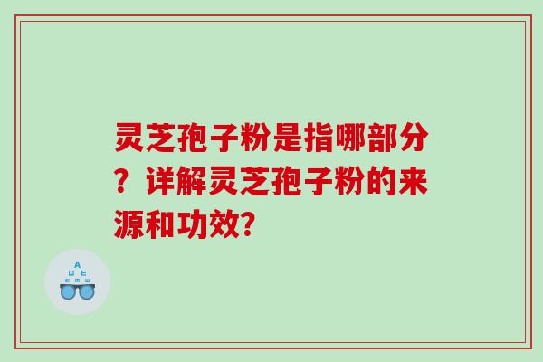 灵芝孢子粉是指哪部分？详解灵芝孢子粉的来源和功效？