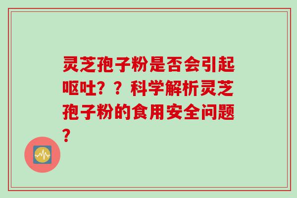 灵芝孢子粉是否会引起??科学解析灵芝孢子粉的食用安全问题? 灵芝孢子粉是否会引起??科学解析灵芝孢子粉的食用安全问题?