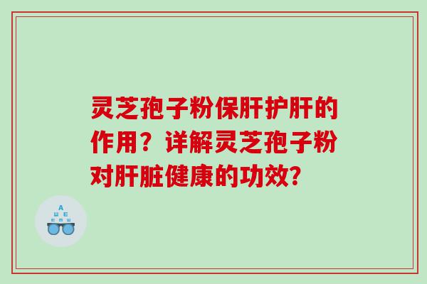 灵芝孢子粉保肝护肝的作用？详解灵芝孢子粉对肝脏健康的功效？