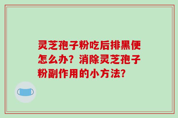灵芝孢子粉吃后排黑便怎么办？消除灵芝孢子粉副作用的小方法？