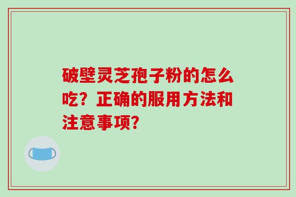 破壁灵芝孢子粉的怎么吃？正确的服用方法和注意事项？