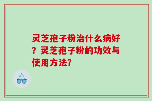 灵芝孢子粉治什么病好？灵芝孢子粉的功效与使用方法？