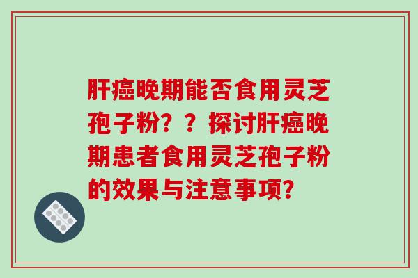 肝癌晚期能否食用灵芝孢子粉？？探讨肝癌晚期患者食用灵芝孢子粉的效果与注意事项？