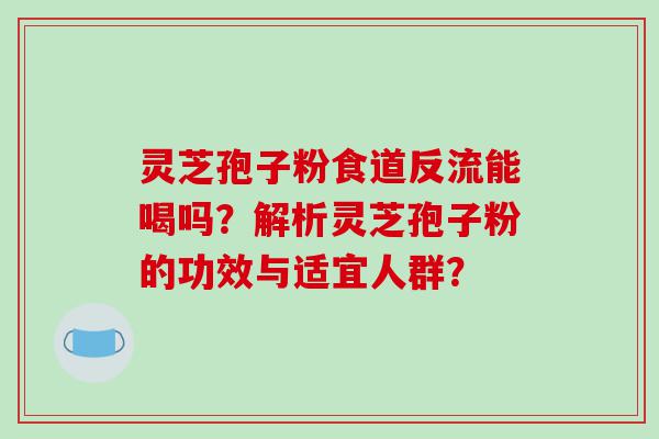 灵芝孢子粉食道反流能喝吗？解析灵芝孢子粉的功效与适宜人群？