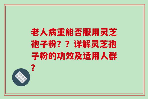 老人病重能否服用灵芝孢子粉？？详解灵芝孢子粉的功效及适用人群？