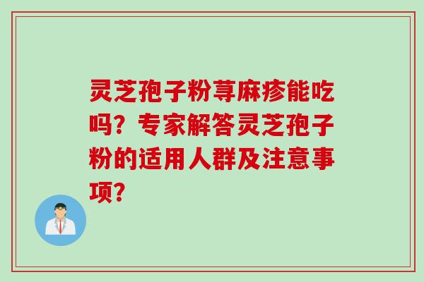 灵芝孢子粉荨麻疹能吃吗？专家解答灵芝孢子粉的适用人群及注意事项？