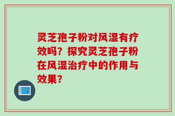 灵芝孢子粉对风湿有疗效吗？探究灵芝孢子粉在风湿中的作用与效果？