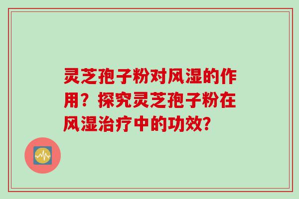 灵芝孢子粉对风湿的作用？探究灵芝孢子粉在风湿中的功效？