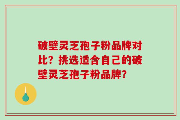 破壁灵芝孢子粉品牌对比？挑选适合自己的破壁灵芝孢子粉品牌？