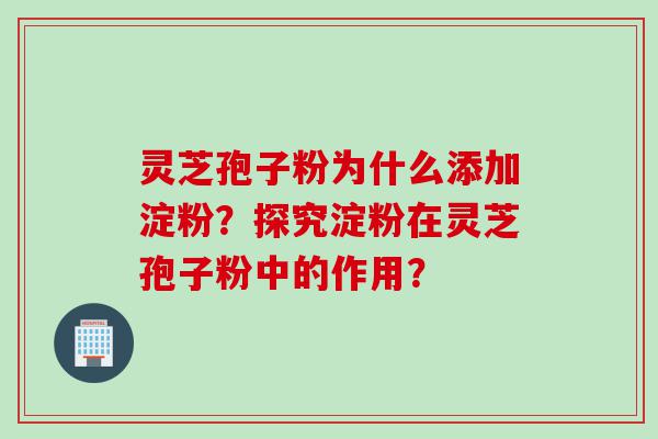 灵芝孢子粉为什么添加淀粉？探究淀粉在灵芝孢子粉中的作用？