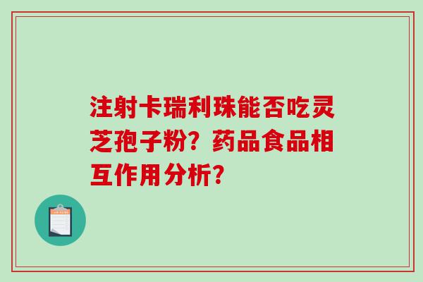 注射卡瑞利珠能否吃灵芝孢子粉？药品食品相互作用分析？