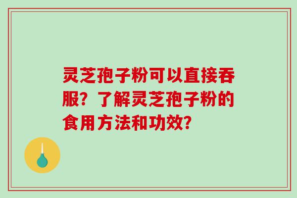 灵芝孢子粉可以直接吞服？了解灵芝孢子粉的食用方法和功效？