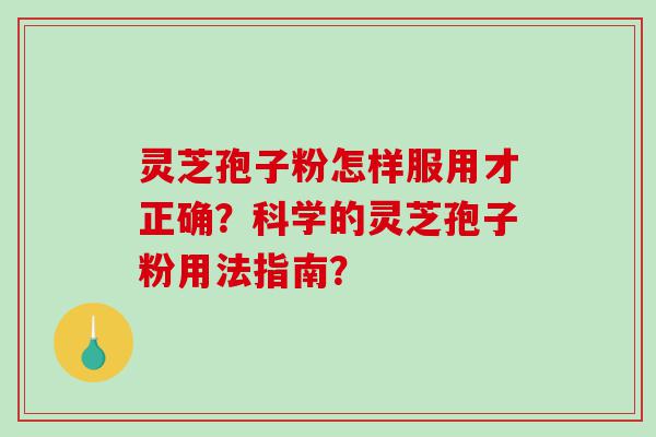 灵芝孢子粉怎样服用才正确？科学的灵芝孢子粉用法指南？