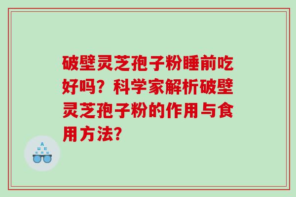破壁灵芝孢子粉睡前吃好吗？科学家解析破壁灵芝孢子粉的作用与食用方法？