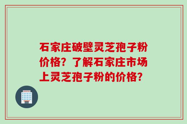 石家庄破壁灵芝孢子粉价格？了解石家庄市场上灵芝孢子粉的价格？