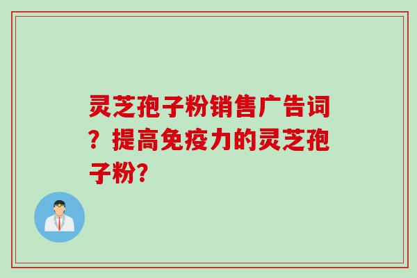 灵芝孢子粉销售广告词？提高免疫力的灵芝孢子粉？