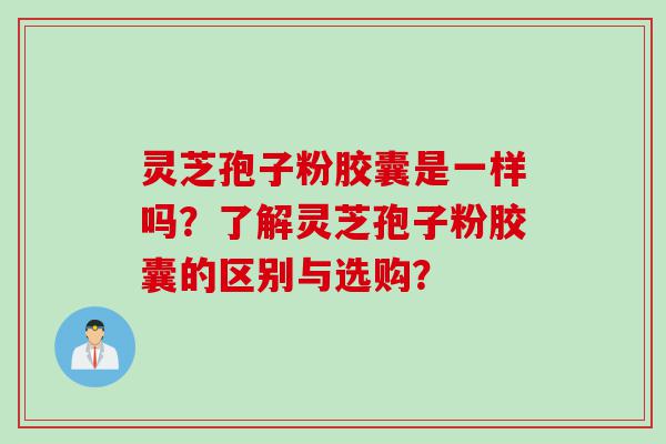 灵芝孢子粉胶囊是一样吗？了解灵芝孢子粉胶囊的区别与选购？