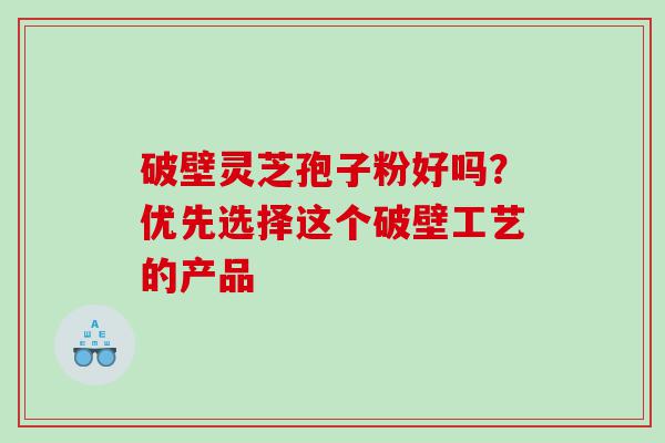 破壁灵芝孢子粉好吗？优先选择这个破壁工艺的产品