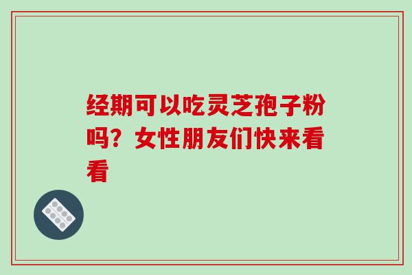 经期可以吃灵芝孢子粉吗？女性朋友们快来看看