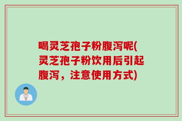 喝灵芝孢子粉腹泻呢(灵芝孢子粉饮用后引起腹泻，注意使用方式)