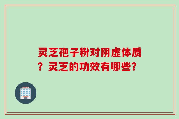 灵芝孢子粉对阴虚体质？灵芝的功效有哪些？