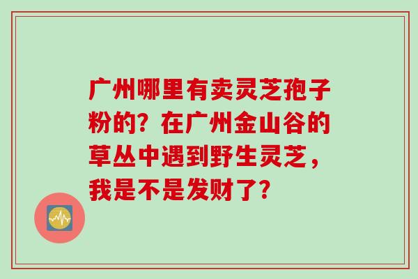 广州哪里有卖灵芝孢子粉的？在广州金山谷的草丛中遇到野生灵芝，我是不是发财了？