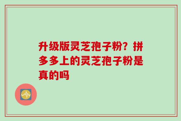 升级版灵芝孢子粉？拼多多上的灵芝孢子粉是真的吗