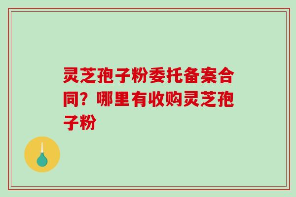 灵芝孢子粉委托备案合同？哪里有收购灵芝孢子粉